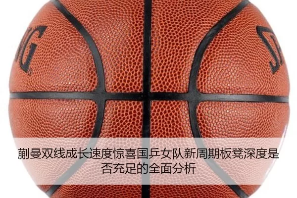 蒯曼双线成长速度惊喜国乒女队新周期板凳深度是否充足的全面分析