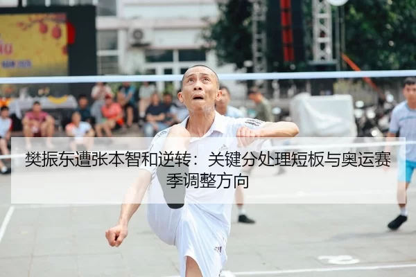 樊振东遭张本智和逆转：关键分处理短板与奥运赛季调整方向